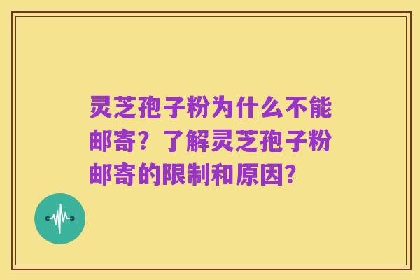 灵芝孢子粉为什么不能邮寄？了解灵芝孢子粉邮寄的限制和原因？