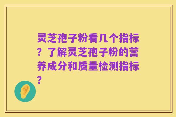 灵芝孢子粉看几个指标?了解灵芝孢子粉的营养成分和质量检测指标?