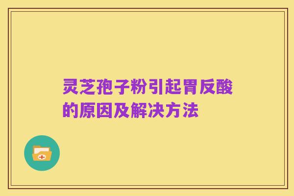 灵芝孢子粉引起胃反酸的原因及解决方法
