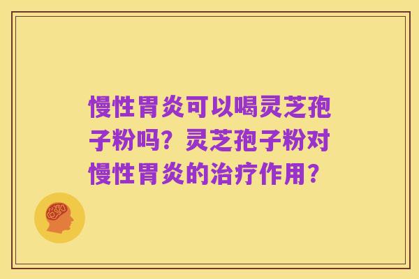 慢性胃炎可以喝灵芝孢子粉吗?灵芝孢子粉对慢性胃炎的治疗作用?