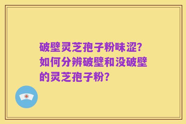 破壁灵芝孢子粉味涩?如何分辨破壁和没破壁的灵芝孢子粉?