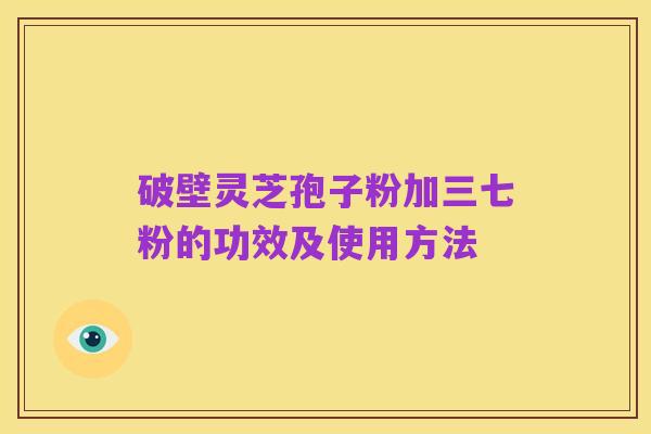 破壁灵芝孢子粉加三七粉的功效及使用方法