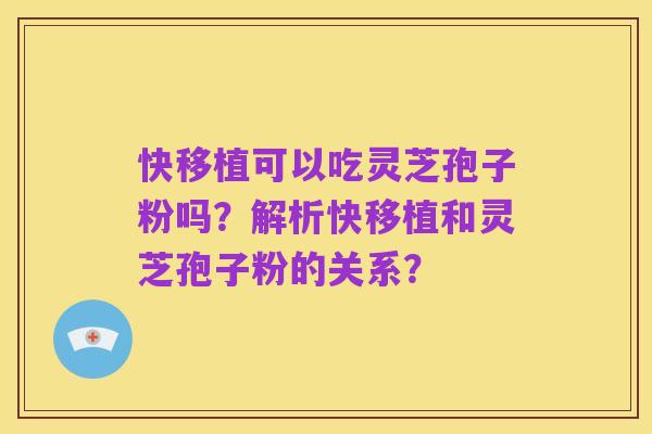 快移植可以吃灵芝孢子粉吗？解析快移植和灵芝孢子粉的关系？
