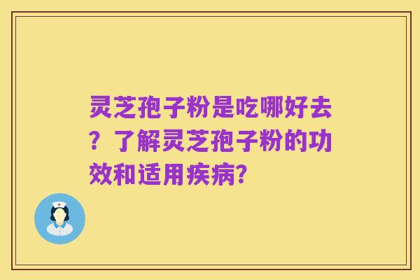 灵芝孢子粉是吃哪好去？了解灵芝孢子粉的功效和适用疾病？