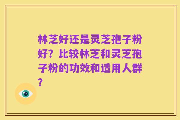 林芝好还是灵芝孢子粉好?比较林芝和灵芝孢子粉的功效和适用人群?