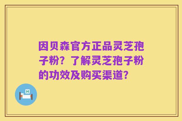 因贝森官方正品灵芝孢子粉?了解灵芝孢子粉的功效及购买渠道?