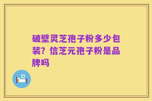 破壁灵芝孢子粉多少包装?信芝元孢子粉是品牌吗