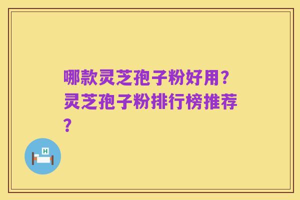 哪款灵芝孢子粉好用？灵芝孢子粉排行榜推荐？
