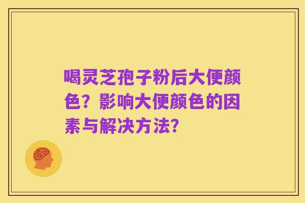 喝灵芝孢子粉后大便颜色?影响大便颜色的因素与解决方法?