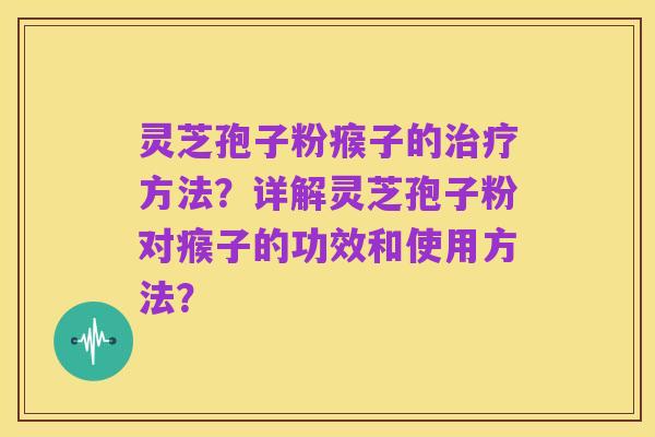 灵芝孢子粉瘊子的治疗方法？详解灵芝孢子粉对瘊子的功效和使用方法？