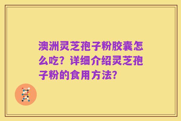 澳洲灵芝孢子粉胶囊怎么吃？详细介绍灵芝孢子粉的食用方法？