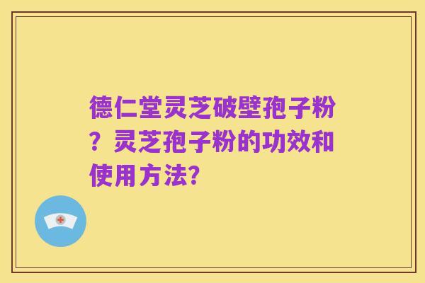 德仁堂灵芝破壁孢子粉？灵芝孢子粉的功效和使用方法？