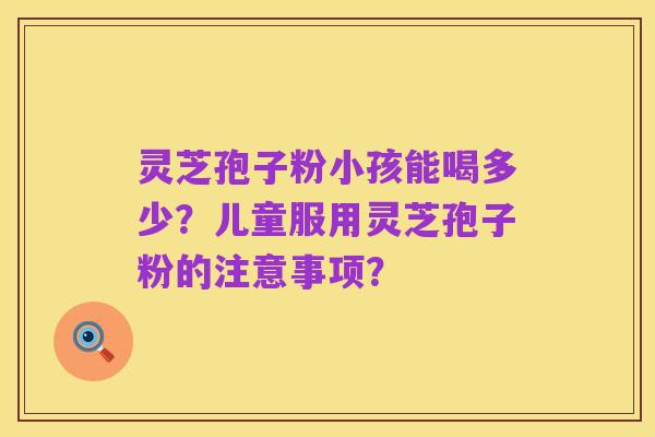 灵芝孢子粉小孩能喝多少?儿童服用灵芝孢子粉的注意事项?