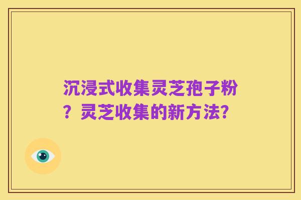 沉浸式收集灵芝孢子粉?灵芝收集的新方法?