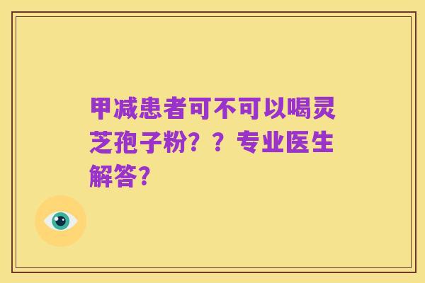 甲减患者可不可以喝灵芝孢子粉??专业医生解答?