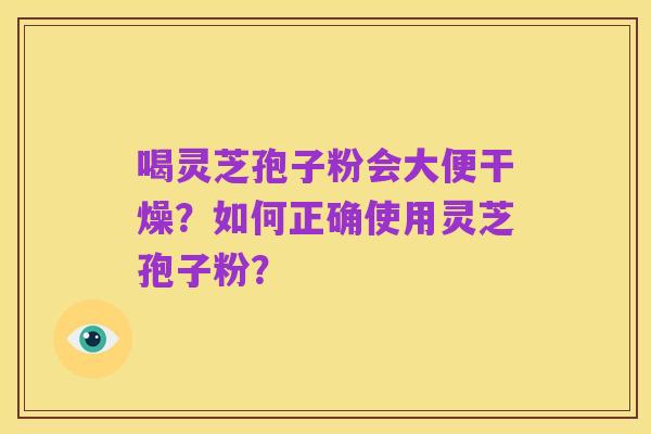 喝灵芝孢子粉会大便干燥?如何正确使用灵芝孢子粉?