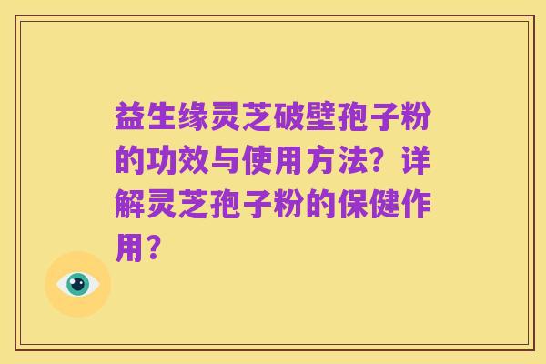 益生缘灵芝破壁孢子粉的功效与使用方法?详解灵芝孢子粉的保健作用?