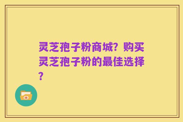 灵芝孢子粉商城?购买灵芝孢子粉的最佳选择?