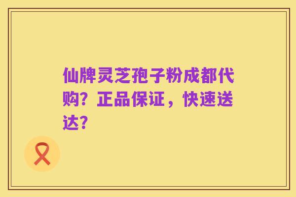 仙牌灵芝孢子粉成都代购?正品保证,快速送达?