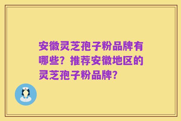 安徽灵芝孢子粉品牌有哪些?推荐安徽地区的灵芝孢子粉品牌?