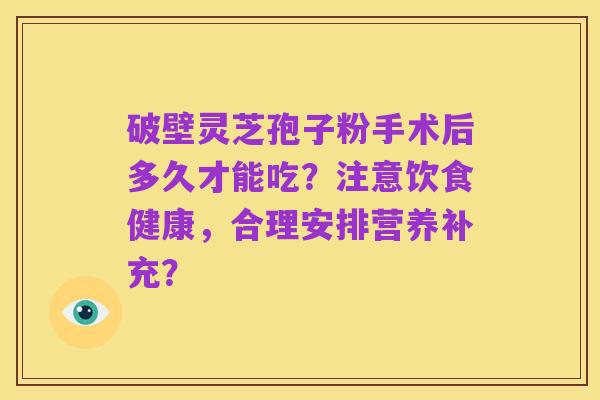 破壁灵芝孢子粉手术后多久才能吃?注意饮食健康,合理安排营养补充?