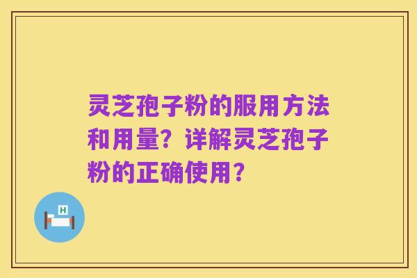 灵芝孢子粉的服用方法和用量?详解灵芝孢子粉的正确使用?