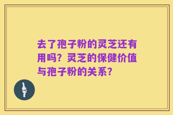 去了孢子粉的灵芝还有用吗?灵芝的保健价值与孢子粉的关系?