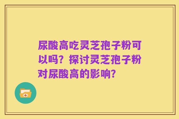 尿酸高吃灵芝孢子粉可以吗?探讨灵芝孢子粉对尿酸高的影响?