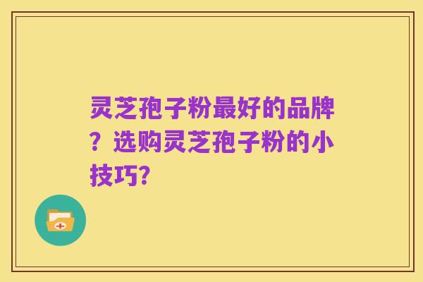 灵芝孢子粉最好的品牌？选购灵芝孢子粉的小技巧？