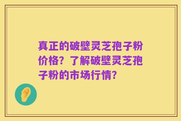真正的破壁灵芝孢子粉价格？了解破壁灵芝孢子粉的市场行情？