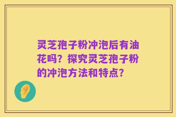 灵芝孢子粉冲泡后有油花吗?探究灵芝孢子粉的冲泡方法和特点?