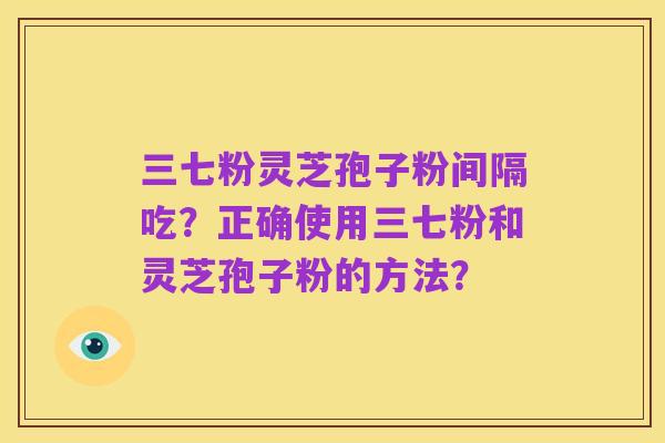 三七粉灵芝孢子粉间隔吃?正确使用三七粉和灵芝孢子粉的方法?