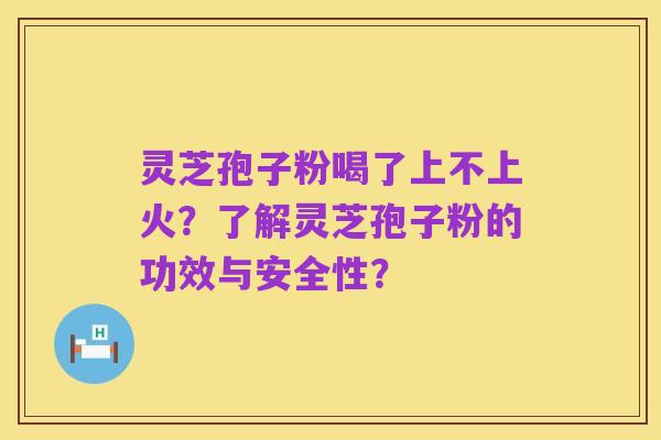 灵芝孢子粉喝了上不上火？了解灵芝孢子粉的功效与安全性？