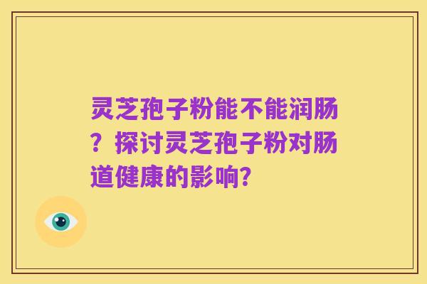 灵芝孢子粉能不能润肠?探讨灵芝孢子粉对肠道健康的影响?