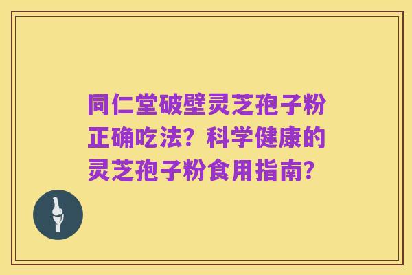 同仁堂破壁灵芝孢子粉正确吃法？科学健康的灵芝孢子粉食用指南？