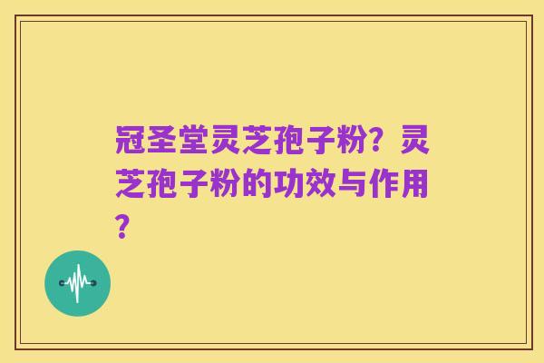 冠圣堂灵芝孢子粉？灵芝孢子粉的功效与作用？