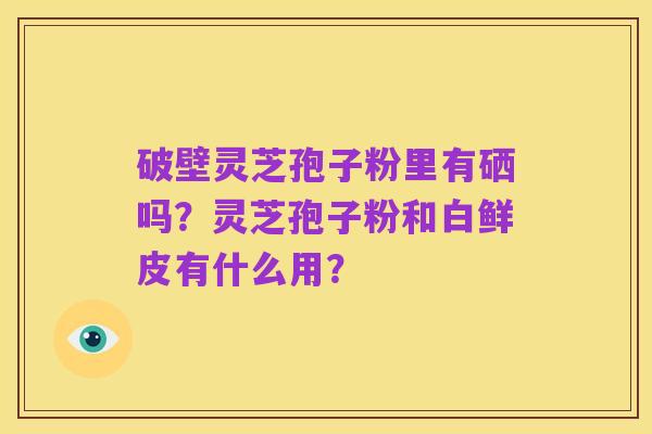 破壁灵芝孢子粉里有硒吗?灵芝孢子粉和白鲜皮有什么用?