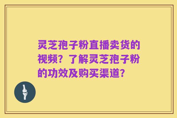 灵芝孢子粉直播卖货的视频?了解灵芝孢子粉的功效及购买渠道?