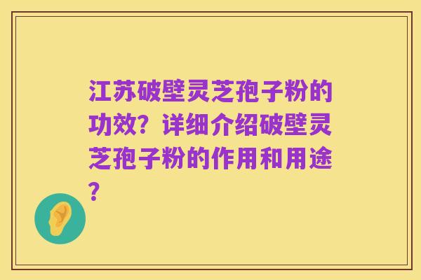 江苏破壁灵芝孢子粉的功效？详细介绍破壁灵芝孢子粉的作用和用途？