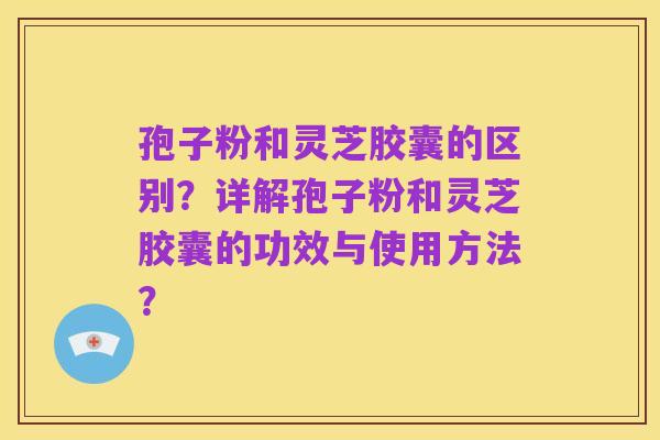 孢子粉和灵芝胶囊的区别?详解孢子粉和灵芝胶囊的功效与使用方法?