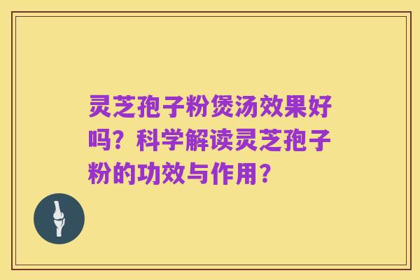 灵芝孢子粉煲汤效果好吗?科学解读灵芝孢子粉的功效与作用?