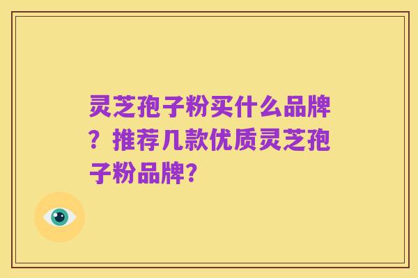 灵芝孢子粉买什么品牌？推荐几款优质灵芝孢子粉品牌？