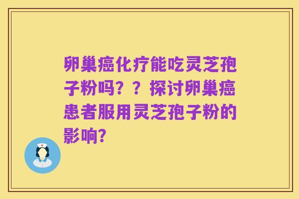 卵巢癌化疗能吃灵芝孢子粉吗??探讨卵巢癌患者服用灵芝孢子粉的影响?