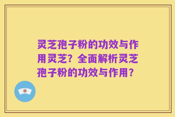灵芝孢子粉的功效与作用灵芝?全面解析灵芝孢子粉的功效与作用?
