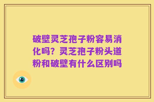 破壁灵芝孢子粉容易消化吗?灵芝孢子粉头道粉和破壁有什么区别吗
