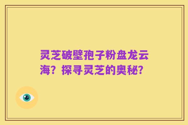 灵芝破壁孢子粉盘龙云海?探寻灵芝的奥秘?