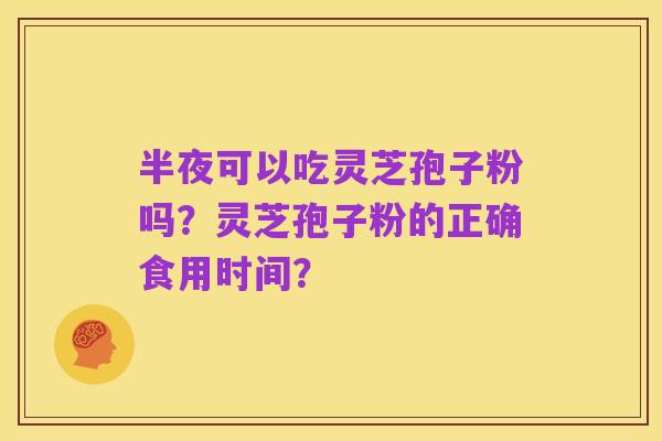 半夜可以吃灵芝孢子粉吗？灵芝孢子粉的正确食用时间？