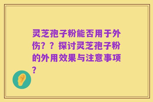 灵芝孢子粉能否用于外伤??探讨灵芝孢子粉的外用效果与注意事项?