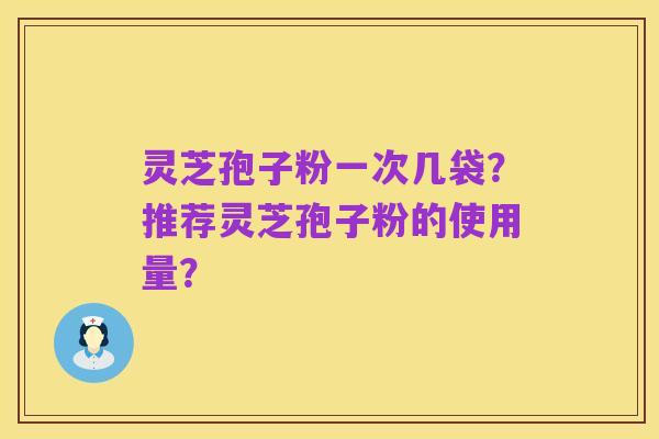 灵芝孢子粉一次几袋？推荐灵芝孢子粉的使用量？