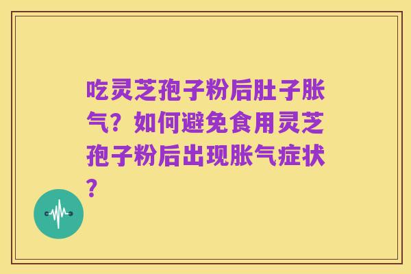 吃灵芝孢子粉后肚子胀气？如何避免食用灵芝孢子粉后出现胀气症状？